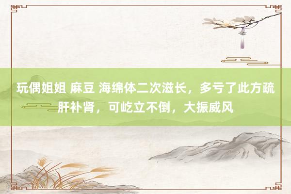 玩偶姐姐 麻豆 海绵体二次滋长,多亏了此方疏肝补肾,可屹立不倒,大振威风