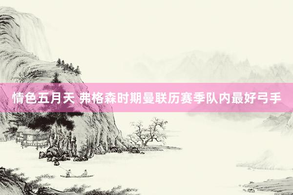 情色五月天 弗格森时期曼联历赛季队内最好弓手