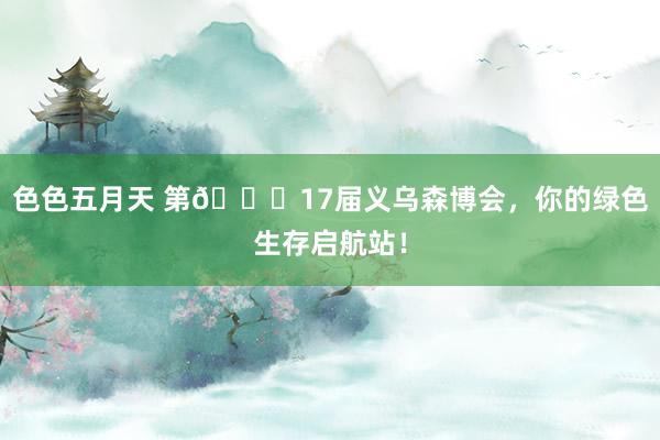 色色五月天 第🎉17届义乌森博会,你的绿色生存启航站!