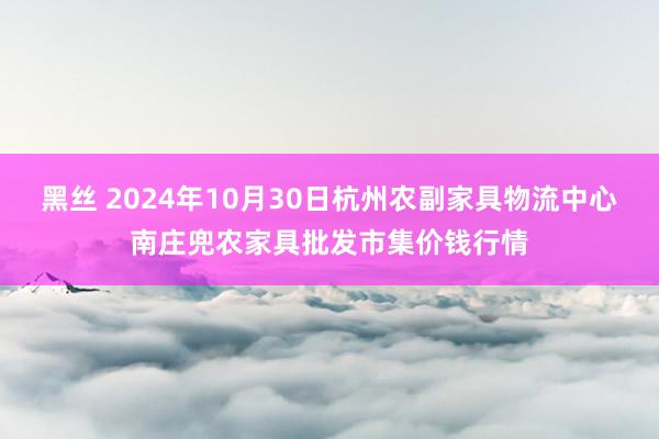 黑丝 2024年10月30日杭州农副家具物流中心南庄兜农家具批发市集价钱行情
