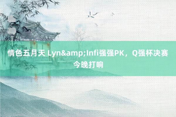 情色五月天 Lyn&Infi强强PK,Q强杯决赛今晚打响