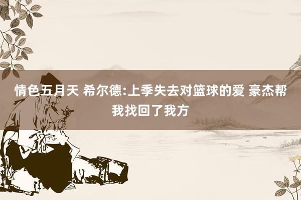情色五月天 希尔德:上季失去对篮球的爱 豪杰帮我找回了我方