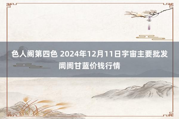 色人阁第四色 2024年12月11日宇宙主要批发阛阓甘蓝价钱行情