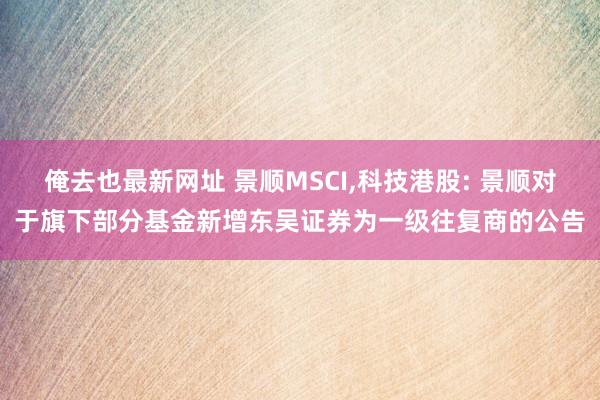 俺去也最新网址 景顺MSCI,科技港股: 景顺对于旗下部分基金新增东吴证券为一级往复商的公告