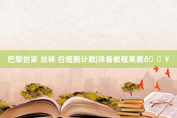 巴黎世家 丝袜 白细胞计数|详备教程来袭🔥