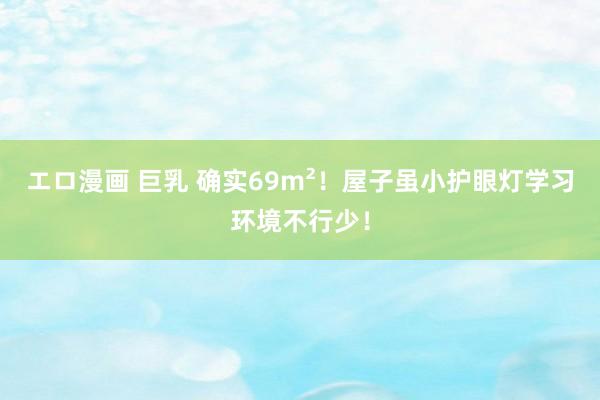 エロ漫画 巨乳 确实69m²!屋子虽小护眼灯学习环境不行少!