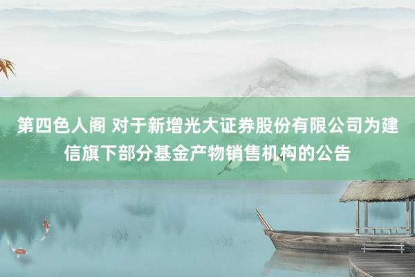 第四色人阁 对于新增光大证券股份有限公司为建信旗下部分基金产物销售机构的公告