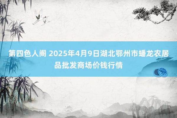 第四色人阁 2025年4月9日湖北鄂州市蟠龙农居品批发商场价钱行情
