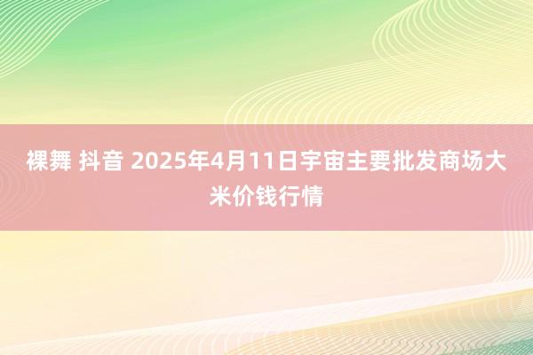 裸舞 抖音 2025年4月11日宇宙主要批发商场大米价钱行情