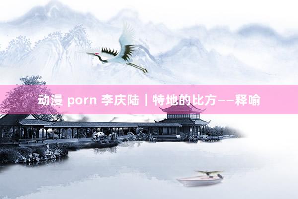 动漫 porn 李庆陆|特地的比方——释喻