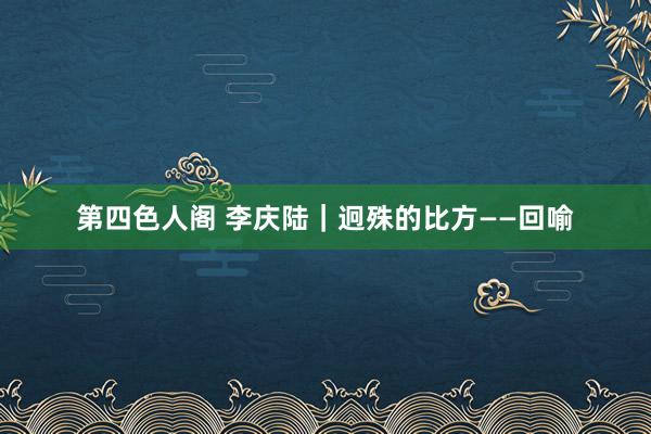 第四色人阁 李庆陆|迥殊的比方——回喻