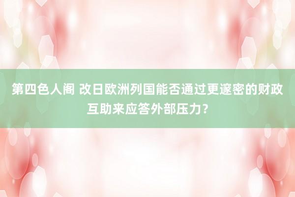 第四色人阁 改日欧洲列国能否通过更邃密的财政互助来应答外部压力?